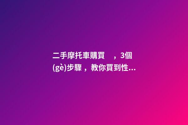 二手摩托車購買，3個(gè)步驟，教你買到性價(jià)比高的車子